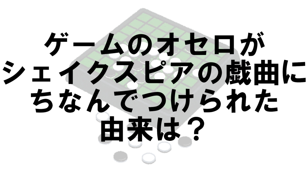 ゲームのオセロはシェイクスピアの戯曲にちなんでつけられましたが その由来は何 なぜ Vol 62 クイズ専門情報サイト Quiz Bang クイズバン ゲームのオセロはシェイクスピアの戯曲にちなんでつけられましたが その由来は何 なぜ Vol 62 クイズ専門情報サイト Quiz Bang クイズバン