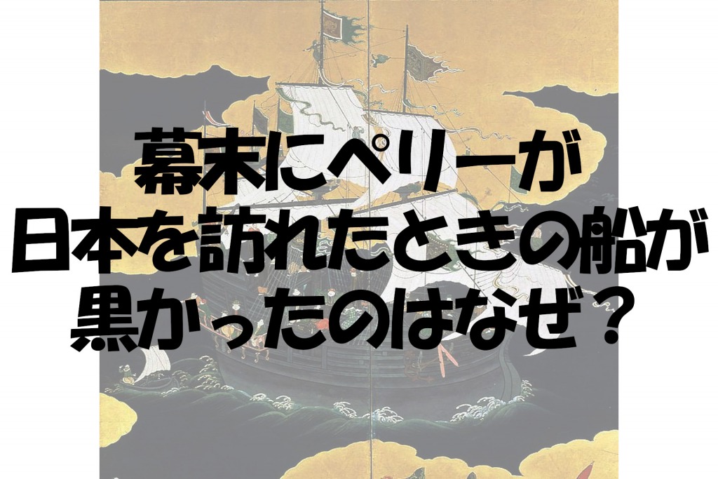 幕末にペリーが日本を訪れたときの船が黒かったのはなぜ?【なぜ vol.154】
